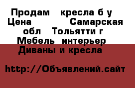 Продам 2 кресла б/у › Цена ­ 1 000 - Самарская обл., Тольятти г. Мебель, интерьер » Диваны и кресла   